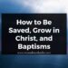 How to Be Saved, Grow in Christ, and Baptisms