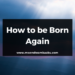 How to be Born Again