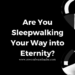 Are You Sleepwalking Your Way Into Eternity?