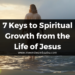 7 Keys to Spiritual Growth from the Life of Jesus