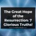 The Great Hope of the Resurrection: 7 Glorious Truths! *