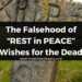 The Falsehood of “REST in PEACE” Wishes for the Dead