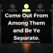 Come Out From Among Them and Be Ye Separate