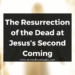 The Resurrection of the Dead at Jesus’s Second Coming