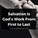 Salvation Is God’s Work From First to Last