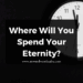Where Will You Spend Your Eternity?