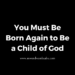 You Must Be Born Again to Be a Child of God