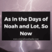 As In the Days of Noah and Lot, So Now