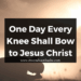 One Day Every Knee Shall Bow to Jesus Christ