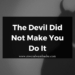 The Devil Did Not Make You Do It