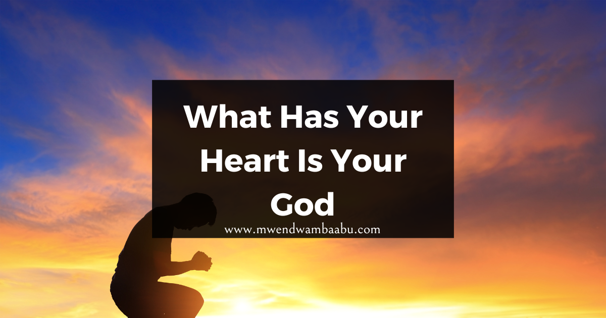 What Has Your Heart Is Your God - Mwendwa Mbaabu