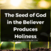 The Seed of God in the Believer Produces Holiness