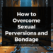 How to Overcome Sexual Perversions and Bondage