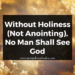 Without Holiness (Not Anointing), No Man Shall See God