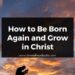 How to Be Born Again and Grow in Christ